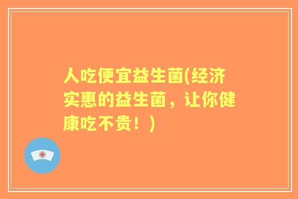 人吃便宜益生菌(经济实惠的益生菌，让你健康吃不贵！)