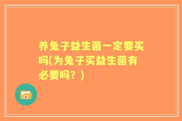 养兔子益生菌一定要买吗(为兔子买益生菌有必要吗?) 养兔子益生菌一定要买吗(为兔子买益生菌有必要吗?)