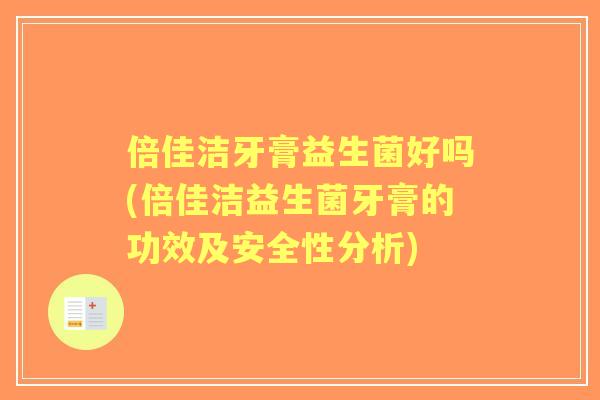 倍佳洁牙膏益生菌好吗(倍佳洁益生菌牙膏的功效及安全性分析) 倍佳洁牙膏益生菌好吗(倍佳洁益生菌牙膏的功效及安全性分析)