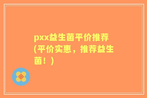 pxx益生菌平价推荐(平价实惠，推荐益生菌！)