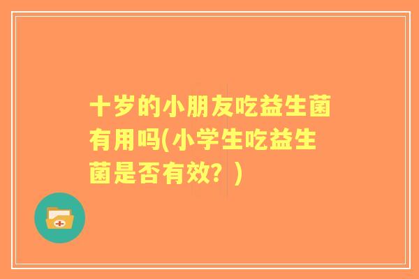 十岁的小朋友吃益生菌有用吗(小学生吃益生菌是否有效？)