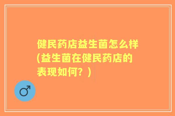 健民药店益生菌怎么样(益生菌在健民药店的表现如何?) 健民药店益生菌怎么样(益生菌在健民药店的表现如何?)