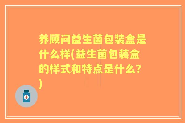 养顾问益生菌包装盒是什么样(益生菌包装盒的样式和特点是什么?) 养顾问益生菌包装盒是什么样(益生菌包装盒的样式和特点是什么?)