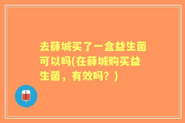 去薛城买了一盒益生菌可以吗(在薛城购买益生菌,有效吗?) 去薛城买了一盒益生菌可以吗(在薛城购买益生菌,有效吗?)