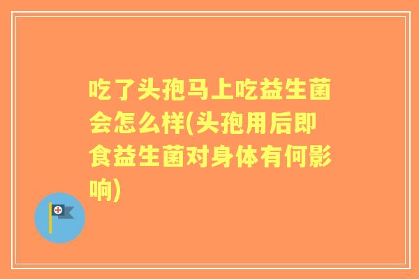 吃了头孢马上吃益生菌会怎么样(头孢用后即食益生菌对身体有何影响)