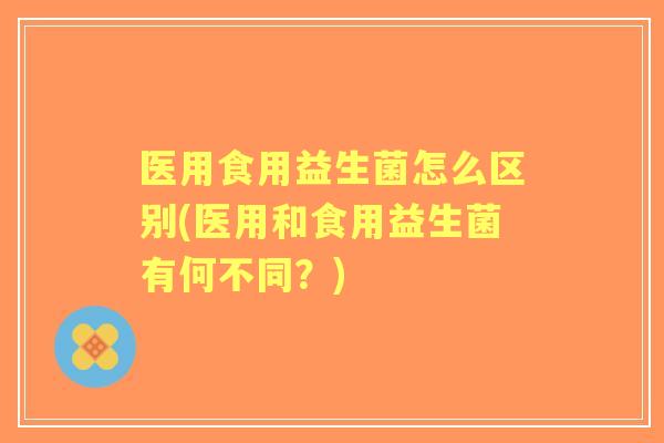 医用食用益生菌怎么区别(医用和食用益生菌有何不同？)