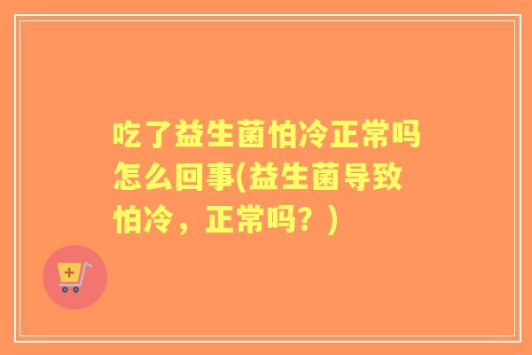 吃了益生菌怕冷正常吗怎么回事(益生菌导致怕冷,正常吗?) 吃了益生菌怕冷正常吗怎么回事(益生菌导致怕冷,正常吗?)