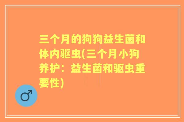 三个月的狗狗益生菌和体内驱虫(三个月小狗养护：益生菌和驱虫重要性)