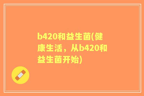 b420和益生菌(健康生活,从b420和益生菌开始) b420和益生菌(健康生活,从b420和益生菌开始)