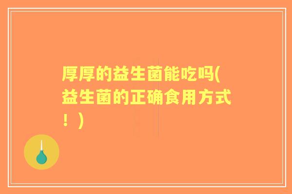 厚厚的益生菌能吃吗(益生菌的正确食用方式!) 厚厚的益生菌能吃吗(益生菌的正确食用方式!)