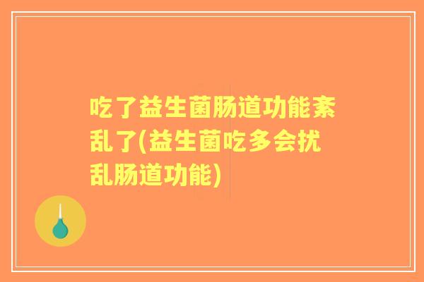 吃了益生菌肠道功能紊乱了(益生菌吃多会扰乱肠道功能)