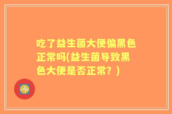 吃了益生菌大便偏黑色正常吗(益生菌导致黑色大便是否正常？)