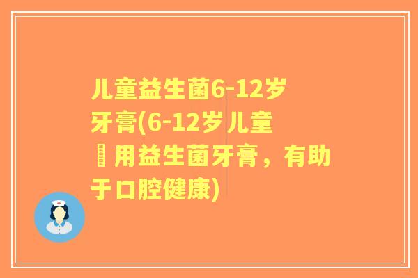 儿童益生菌6-12岁牙膏(6-12岁儿童專用益生菌牙膏,有助于口腔健康) 儿童益生菌6-12岁牙膏(6-12岁儿童專用益生菌牙膏,有助于口腔健康)