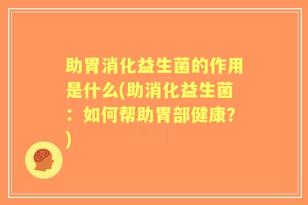 助胃消化益生菌的作用是什么(助消化益生菌:如何帮助胃部健康?) 助胃消化益生菌的作用是什么(助消化益生菌:如何帮助胃部健康?)