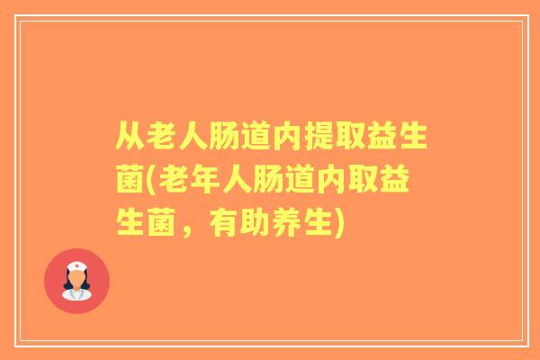 从老人肠道内提取益生菌(老年人肠道内取益生菌,有助养生) 从老人肠道内提取益生菌(老年人肠道内取益生菌,有助养生)