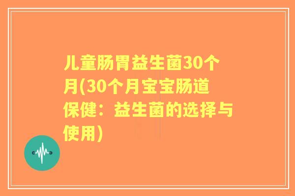 儿童肠胃益生菌30个月(30个月宝宝肠道保健:益生菌的选择与使用) 儿童肠胃益生菌30个月(30个月宝宝肠道保健:益生菌的选择与使用)