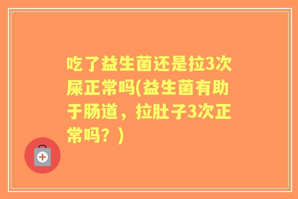 吃了益生菌还是拉3次屎正常吗(益生菌有助于肠道,拉肚子3次正常吗?) 吃了益生菌还是拉3次屎正常吗(益生菌有助于肠道,拉肚子3次正常吗?)