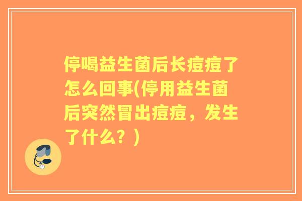 停喝益生菌后长痘痘了怎么回事(停用益生菌后突然冒出痘痘,发生了什么?) 停喝益生菌后长痘痘了怎么回事(停用益生菌后突然冒出痘痘,发生了什么?)