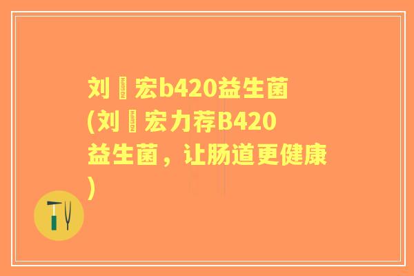 刘畊宏b420益生菌(刘畊宏力荐B420益生菌，让肠道更健康)