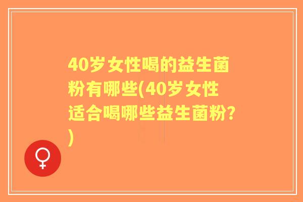 40岁女性喝的益生菌粉有哪些(40岁女性适合喝哪些益生菌粉？)