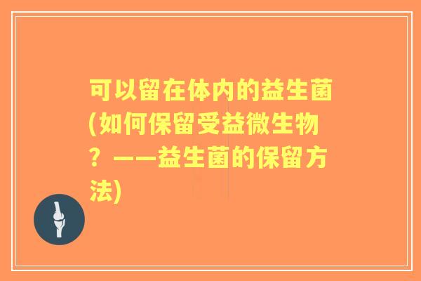 可以留在体内的益生菌(如何保留受益微生物？——益生菌的保留方法)