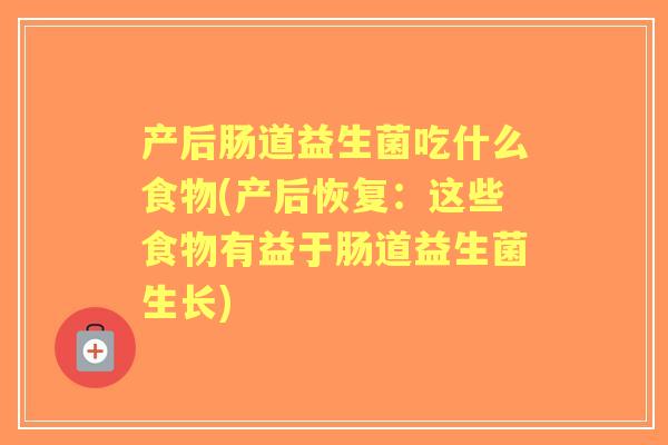 产后肠道益生菌吃什么食物(产后恢复:这些食物有益于肠道益生菌生长) 产后肠道益生菌吃什么食物(产后恢复:这些食物有益于肠道益生菌生长)