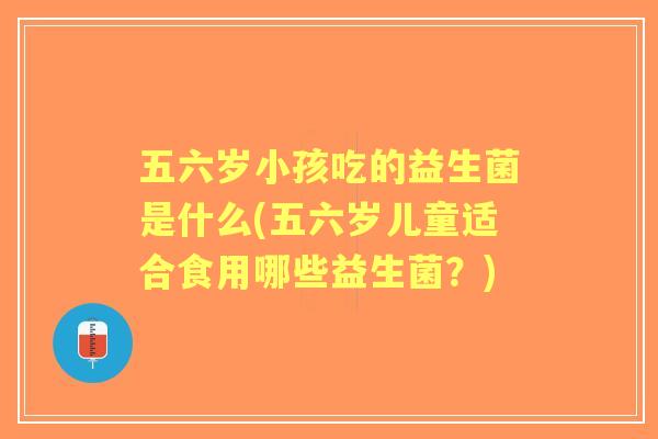 五六岁小孩吃的益生菌是什么(五六岁儿童适合食用哪些益生菌?) 五六岁小孩吃的益生菌是什么(五六岁儿童适合食用哪些益生菌?)
