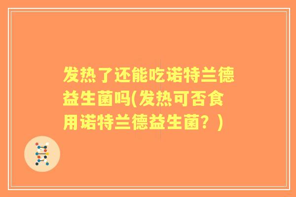 发热了还能吃诺特兰德益生菌吗(发热可否食用诺特兰德益生菌?) 发热了还能吃诺特兰德益生菌吗(发热可否食用诺特兰德益生菌?)