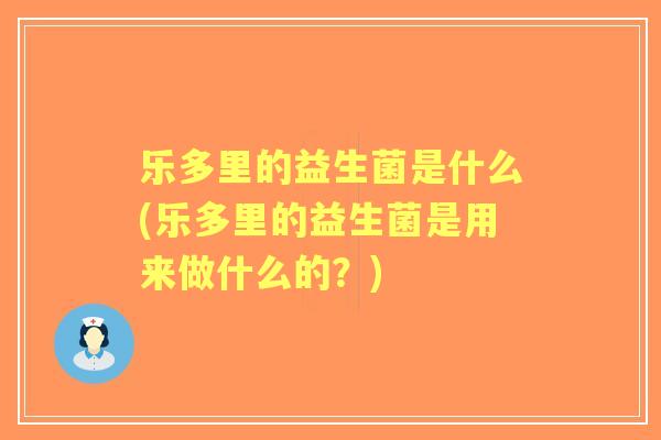 乐多里的益生菌是什么(乐多里的益生菌是用来做什么的？)