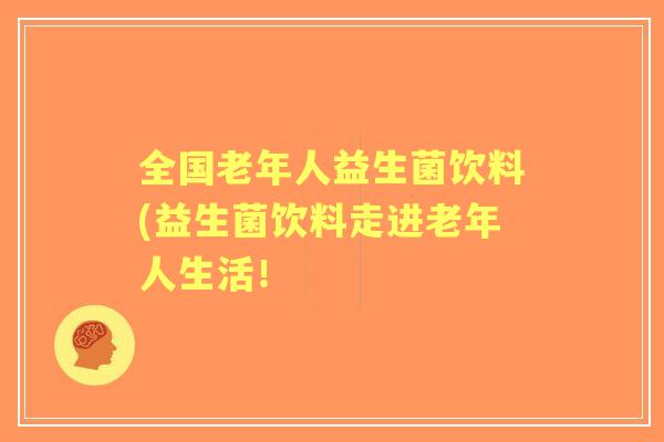 全国老年人益生菌饮料(益生菌饮料走进老年人生活！