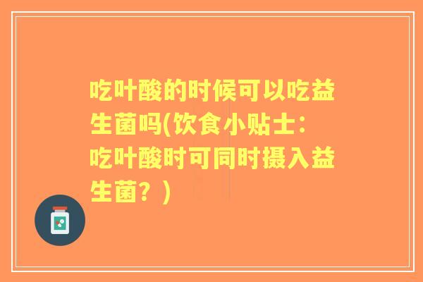 吃叶酸的时候可以吃益生菌吗(饮食小贴士：吃叶酸时可同时摄入益生菌？)