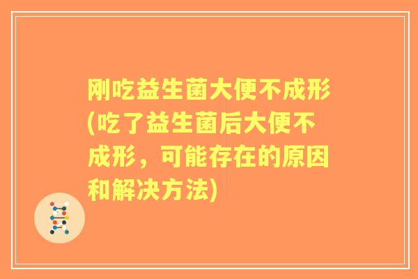 刚吃益生菌大便不成形(吃了益生菌后大便不成形,可能存在的原因和解决方法) 刚吃益生菌大便不成形(吃了益生菌后大便不成形,可能存在的原因和解决方法)