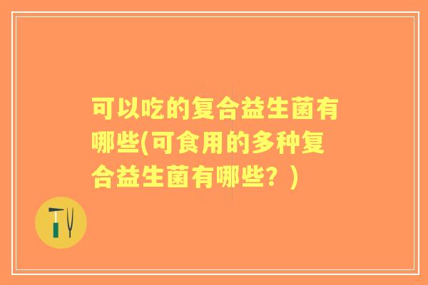 可以吃的复合益生菌有哪些(可食用的多种复合益生菌有哪些？)