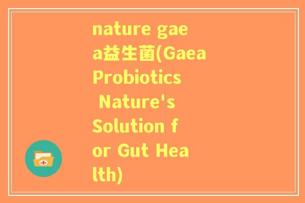 nature gaea益生菌(Gaea Probiotics Nature's Solution for Gut Health) nature gaea益生菌(Gaea Probiotics Nature's Solution for Gut Health)