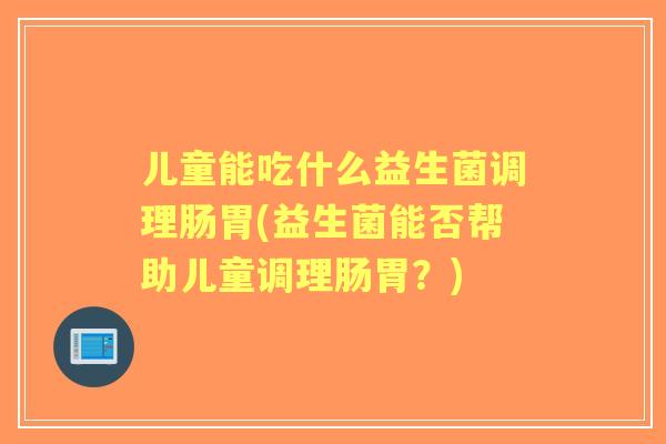儿童能吃什么益生菌调理肠胃(益生菌能否帮助儿童调理肠胃?) 儿童能吃什么益生菌调理肠胃(益生菌能否帮助儿童调理肠胃?)