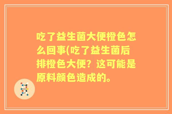吃了益生菌大便橙色怎么回事(吃了益生菌后排橙色大便？这可能是原料颜色造成的。