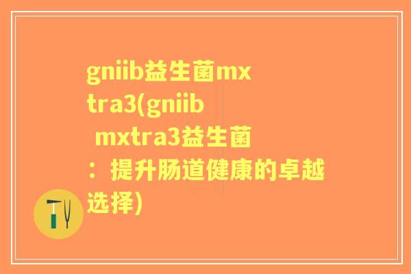 gniib益生菌mxtra3(gniib mxtra3益生菌：提升肠道健康的卓越选择)