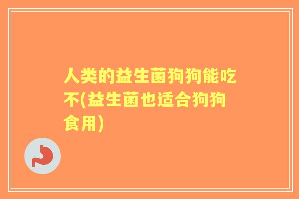 人类的益生菌狗狗能吃不(益生菌也适合狗狗食用)