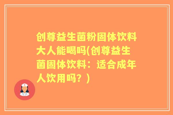 创尊益生菌粉固体饮料大人能喝吗(创尊益生菌固体饮料：适合成年人饮用吗？)