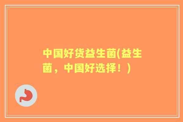 中国好货益生菌(益生菌,中国好选择!) 中国好货益生菌(益生菌,中国好选择!)