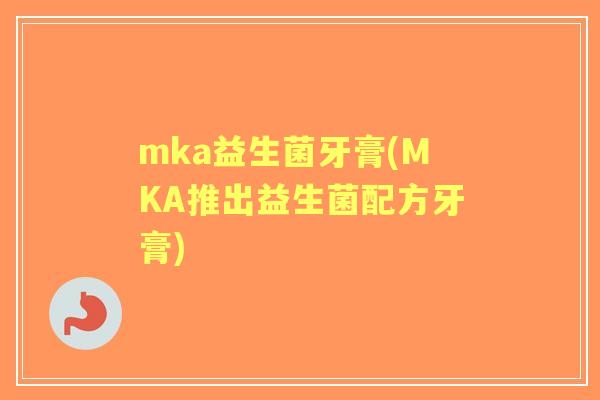 mka益生菌牙膏(MKA推出益生菌配方牙膏) mka益生菌牙膏(MKA推出益生菌配方牙膏)