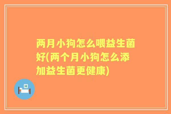 两月小狗怎么喂益生菌好(两个月小狗怎么添加益生菌更健康) 两月小狗怎么喂益生菌好(两个月小狗怎么添加益生菌更健康)