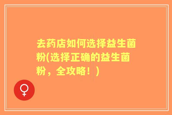 去药店如何选择益生菌粉(选择正确的益生菌粉,全攻略!) 去药店如何选择益生菌粉(选择正确的益生菌粉,全攻略!)