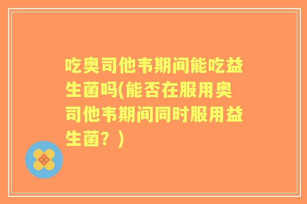 吃奥司他韦期间能吃益生菌吗(能否在服用奥司他韦期间同时服用益生菌?) 吃奥司他韦期间能吃益生菌吗(能否在服用奥司他韦期间同时服用益生菌?)
