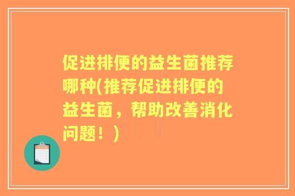 促进排便的益生菌推荐哪种(推荐促进排便的益生菌，帮助改善消化问题！)