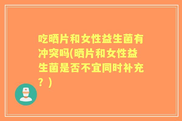 吃晒片和女性益生菌有冲突吗(晒片和女性益生菌是否不宜同时补充？)