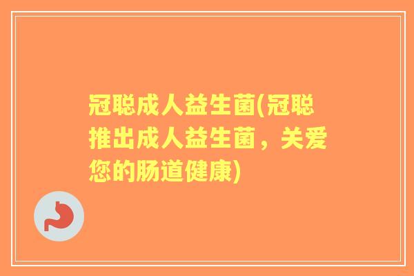 冠聪成人益生菌(冠聪推出成人益生菌,关爱您的肠道健康) 冠聪成人益生菌(冠聪推出成人益生菌,关爱您的肠道健康)