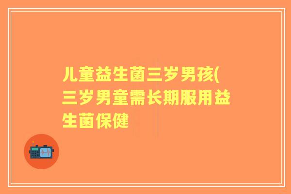 儿童益生菌三岁男孩(三岁男童需长期服用益生菌保健 儿童益生菌三岁男孩(三岁男童需长期服用益生菌保健