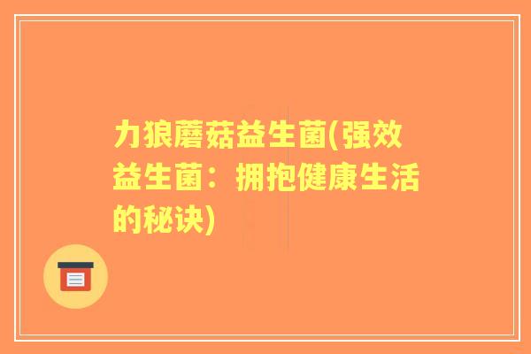 力狼蘑菇益生菌(强效益生菌:拥抱健康生活的秘诀) 力狼蘑菇益生菌(强效益生菌:拥抱健康生活的秘诀)