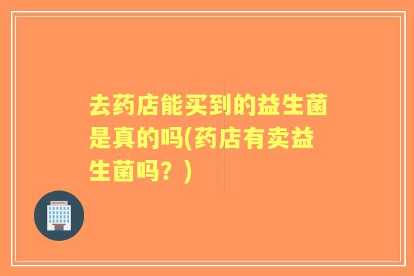 去药店能买到的益生菌是真的吗(药店有卖益生菌吗?) 去药店能买到的益生菌是真的吗(药店有卖益生菌吗?)